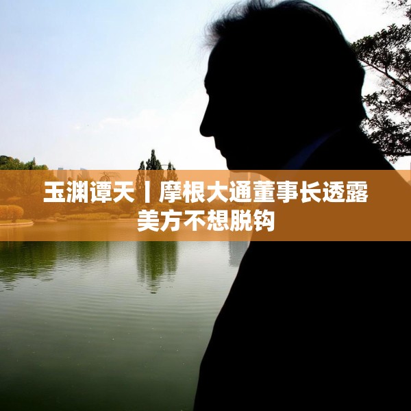 玉渊谭天丨摩根大通董事长透露美方不想脱钩
