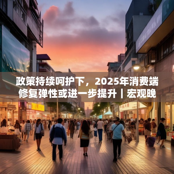 政策持续呵护下，2025年消费端修复弹性或进一步提升｜宏观晚6点