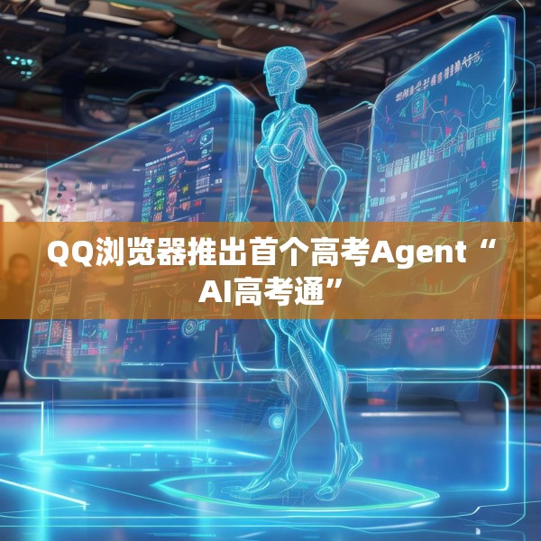 QQ浏览器推出首个高考Agent“AI高考通”