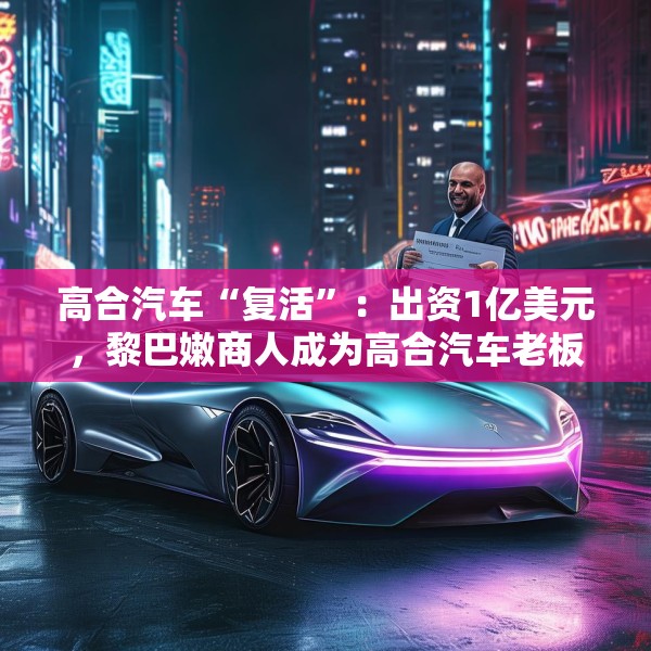 高合汽车“复活”：出资1亿美元，黎巴嫩商人成为高合汽车老板