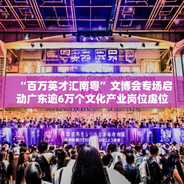 “百万英才汇南粤”文博会专场启动广东逾6万个文化产业岗位虚位以待