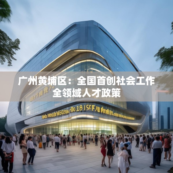 广州黄埔区：全国首创社会工作全领域人才政策