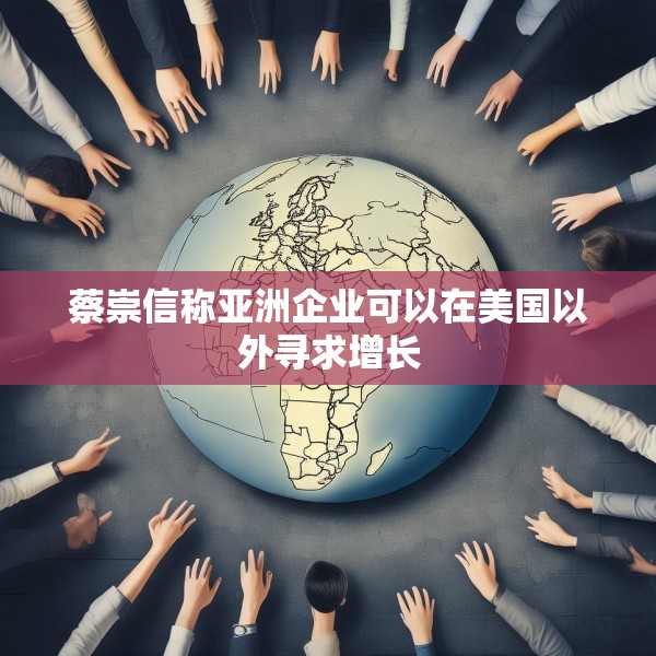 蔡崇信称亚洲企业可以在美国以外寻求增长
