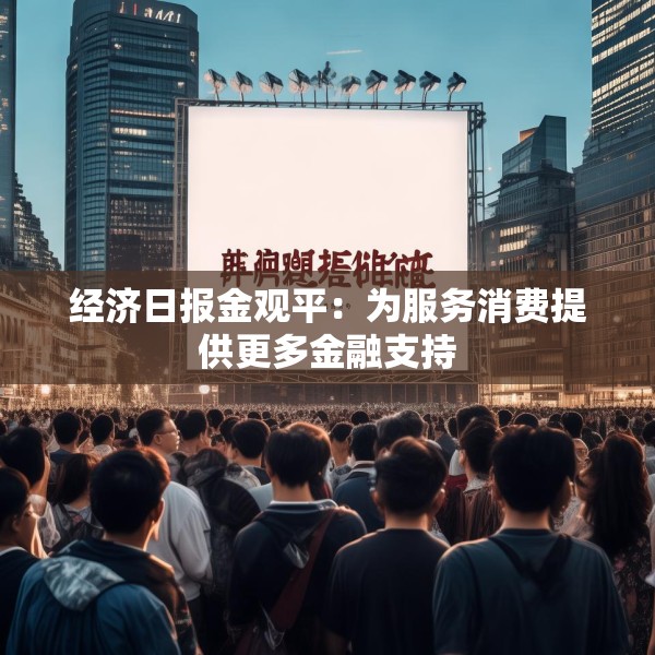 经济日报金观平：为服务消费提供更多金融支持