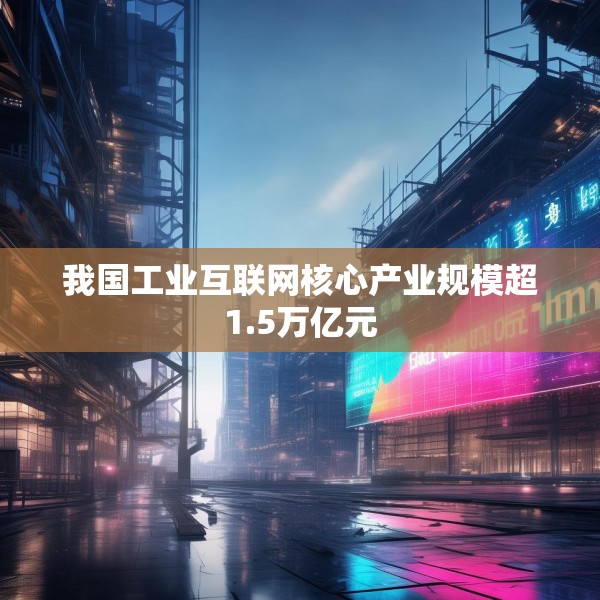 我国工业互联网核心产业规模超1.5万亿元