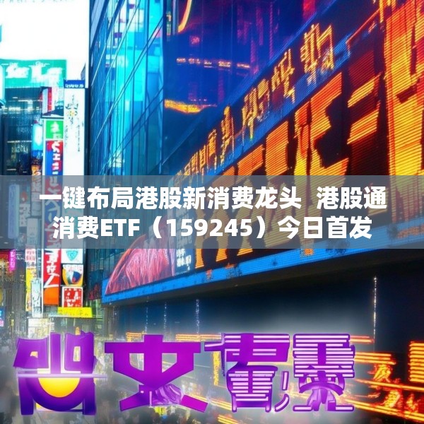一键布局港股新消费龙头  港股通消费ETF（159245）今日首发