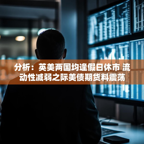 分析：英美两国均逢假日休市 流动性减弱之际美债期货料震荡