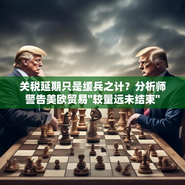 关税延期只是缓兵之计？分析师警告美欧贸易