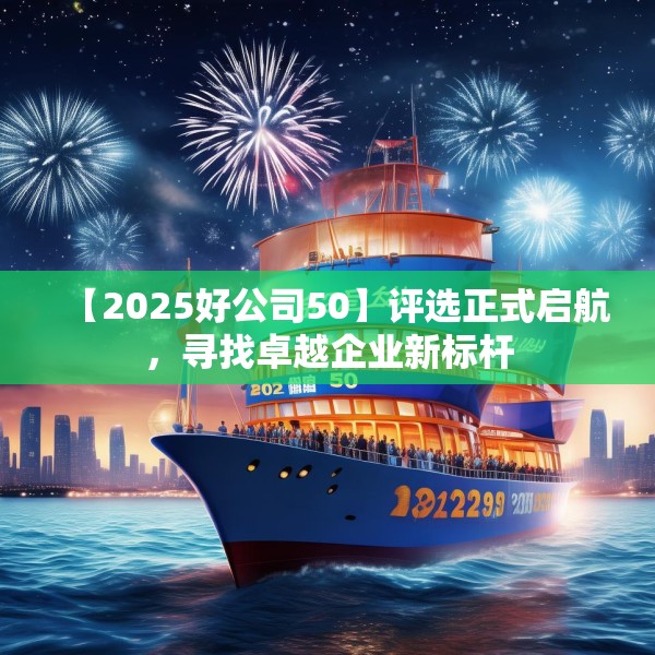 【2025好公司50】评选正式启航，寻找卓越企业新标杆