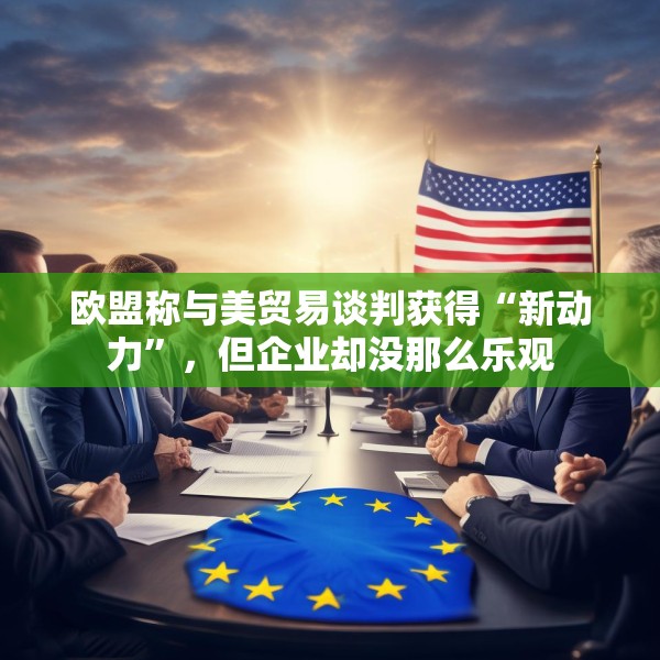 欧盟称与美贸易谈判获得“新动力”，但企业却没那么乐观