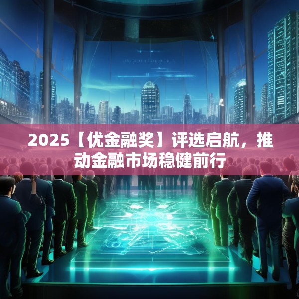 2025【优金融奖】评选启航，推动金融市场稳健前行