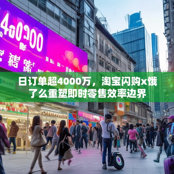 日订单超4000万，淘宝闪购x饿了么重塑即时零售效率边界