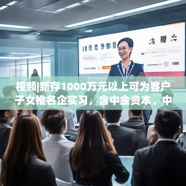 视频|新存1000万元以上可为客户子女推名企实习，含中金资本、中信建投、谷歌等？兴业银行工作人员回应