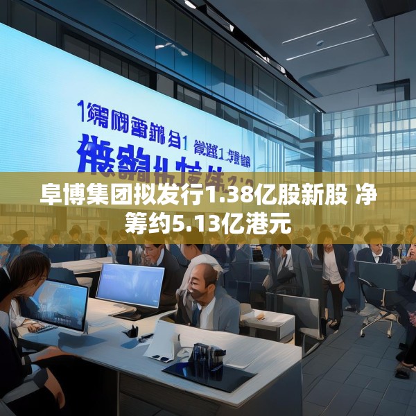 阜博集团拟发行1.38亿股新股 净筹约5.13亿港元