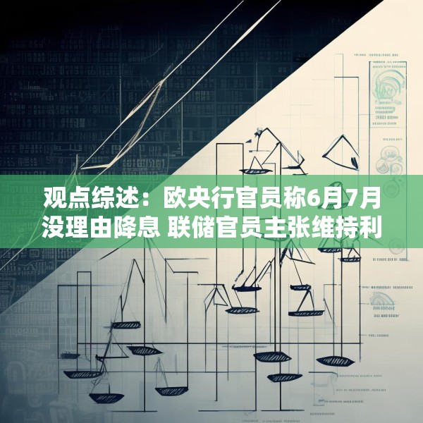 观点综述：欧央行官员称6月7月没理由降息 联储官员主张维持利率不变