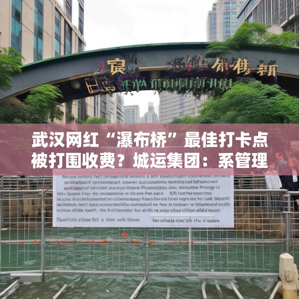 武汉网红“瀑布桥”最佳打卡点被打围收费？城运集团：系管理利用桥下空间
