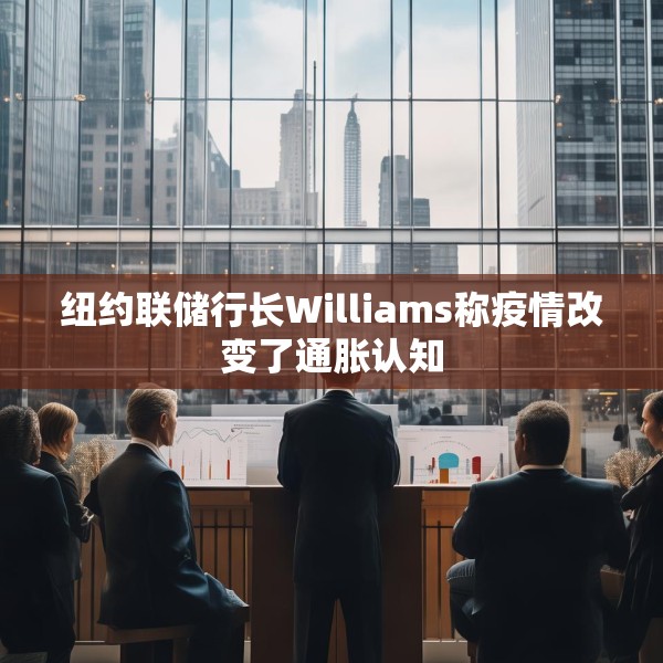 纽约联储行长Williams称疫情改变了通胀认知