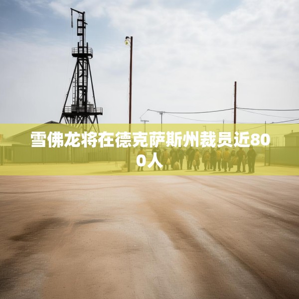 雪佛龙将在德克萨斯州裁员近800人