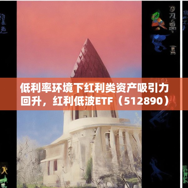低利率环境下红利类资产吸引力回升，红利低波ETF（512890）最新规模突破165亿元