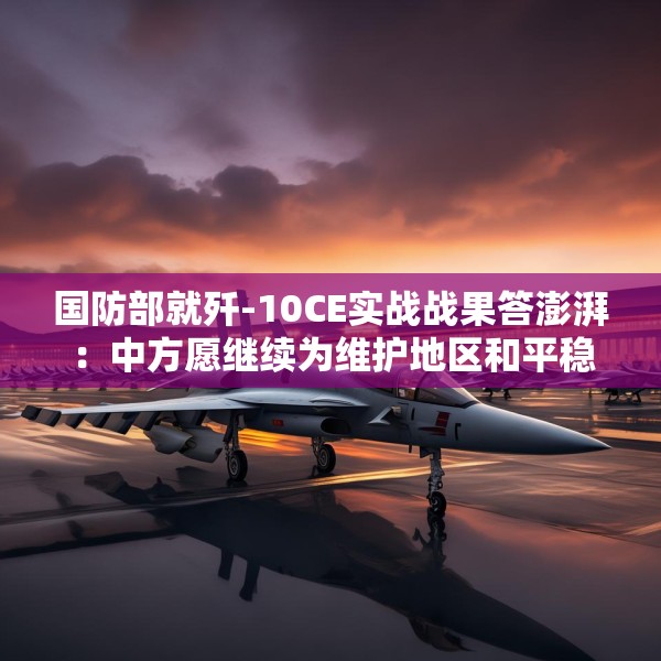 国防部就歼-10CE实战战果答澎湃：中方愿继续为维护地区和平稳定发挥建设性作用