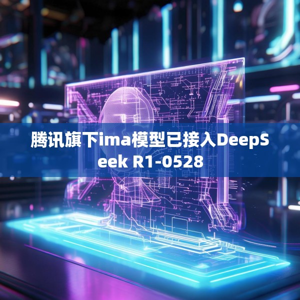 腾讯旗下ima模型已接入DeepSeek R1-0528