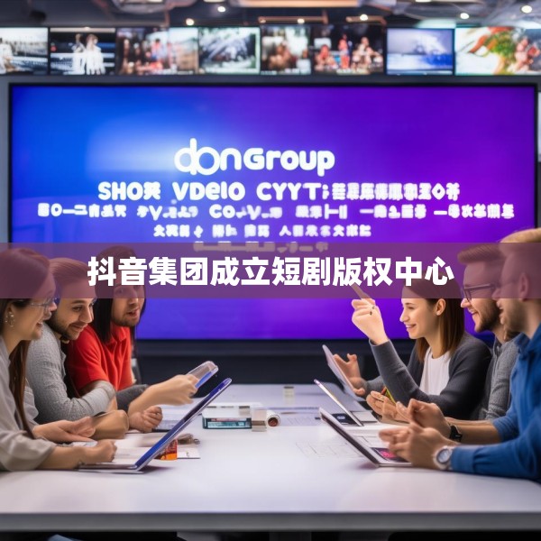 抖音集团成立短剧版权中心