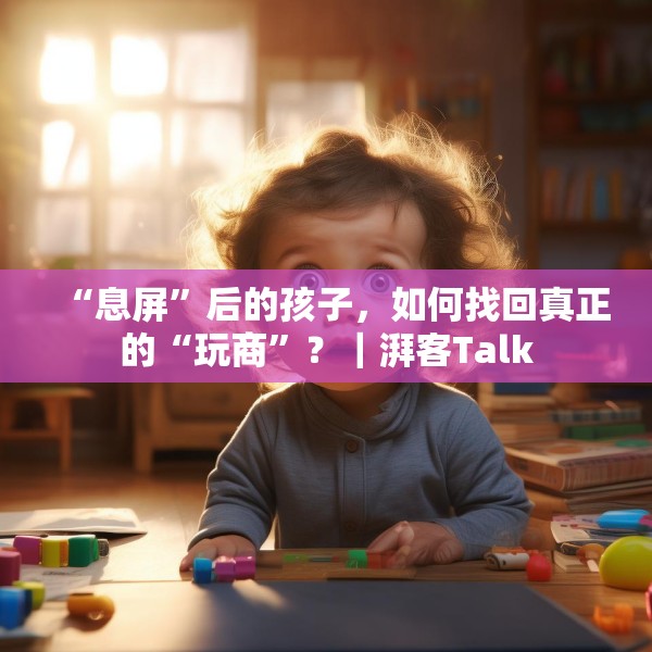 “息屏”后的孩子，如何找回真正的“玩商”？｜湃客Talk