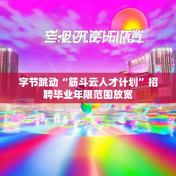 字节跳动“筋斗云人才计划”招聘毕业年限范围放宽