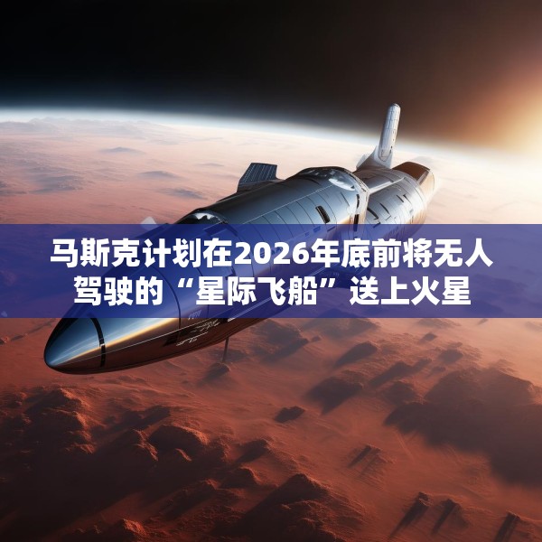 马斯克计划在2026年底前将无人驾驶的“星际飞船”送上火星