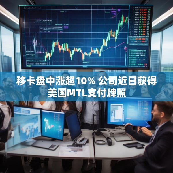 移卡盘中涨超10% 公司近日获得美国MTL支付牌照