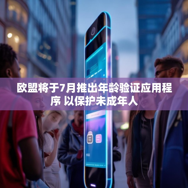 欧盟将于7月推出年龄验证应用程序 以保护未成年人