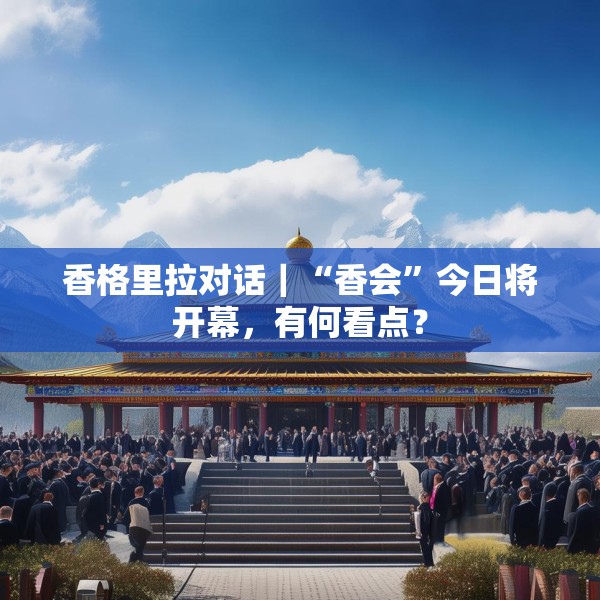 香格里拉对话｜“香会”今日将开幕，有何看点？