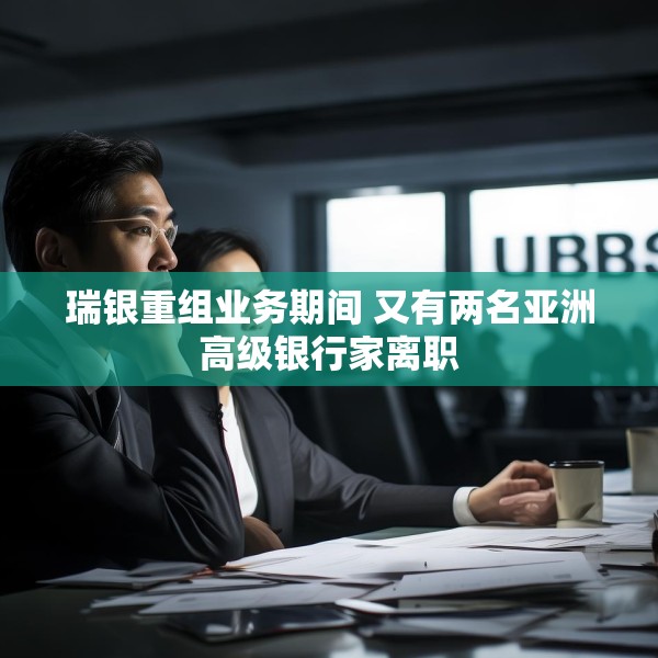 瑞银重组业务期间 又有两名亚洲高级银行家离职