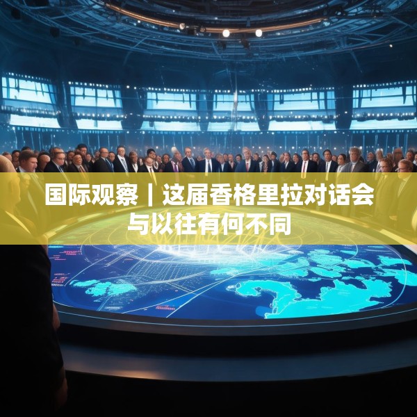 国际观察｜这届香格里拉对话会与以往有何不同
