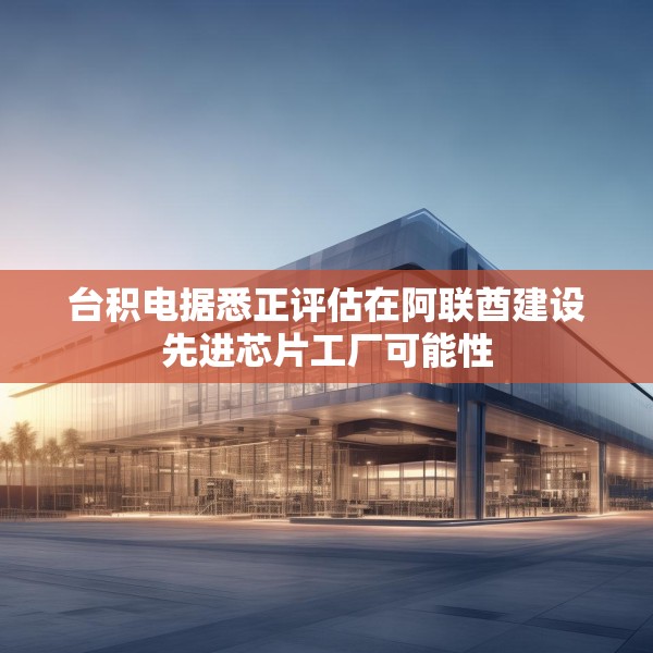 台积电据悉正评估在阿联酋建设先进芯片工厂可能性