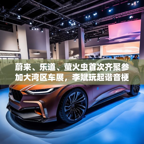蔚来、乐道、萤火虫首次齐聚参加大湾区车展，李斌玩起谐音梗“为了赢”