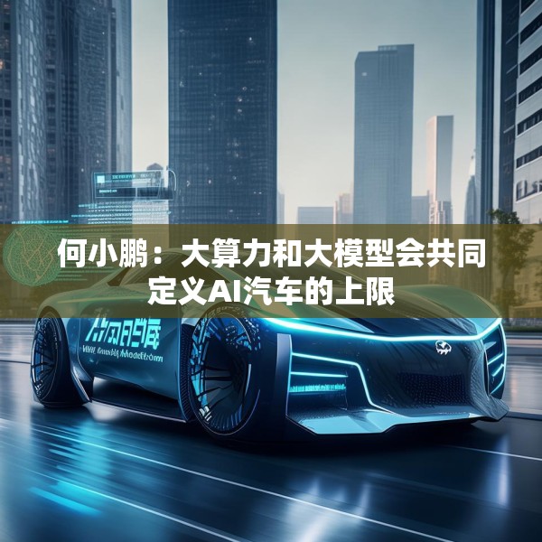 何小鹏：大算力和大模型会共同定义AI汽车的上限