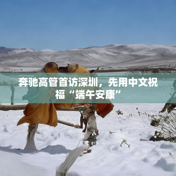 奔驰高管首访深圳，先用中文祝福“端午安康”
