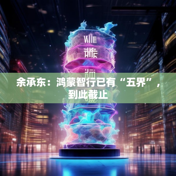 余承东：鸿蒙智行已有“五界”，到此截止