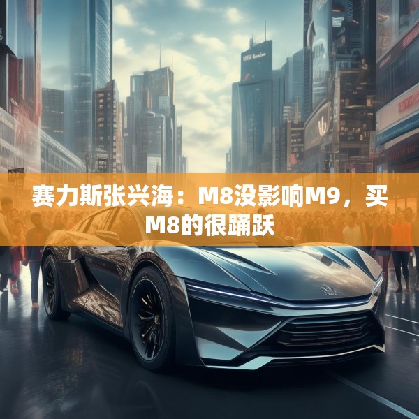 赛力斯张兴海：M8没影响M9，买M8的很踊跃