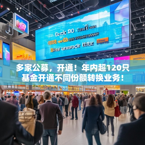多家公募，开通！年内超120只基金开通不同份额转换业务！