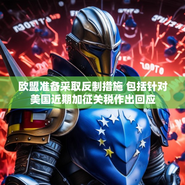 欧盟准备采取反制措施 包括针对美国近期加征关税作出回应
