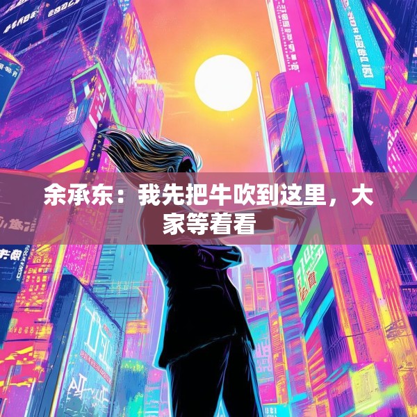 余承东：我先把牛吹到这里，大家等着看