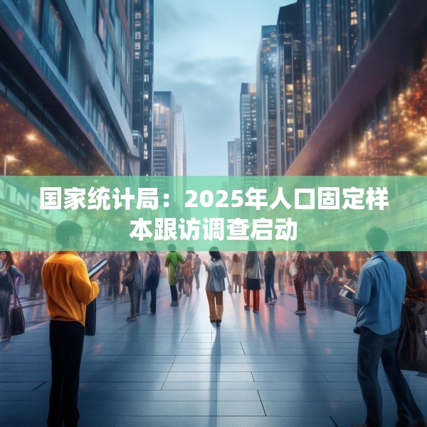 国家统计局：2025年人口固定样本跟访调查启动