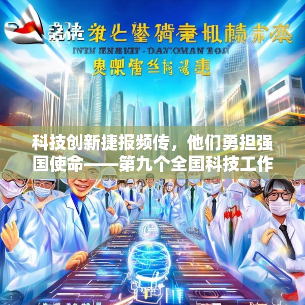 科技创新捷报频传，他们勇担强国使命——第九个全国科技工作者日素描