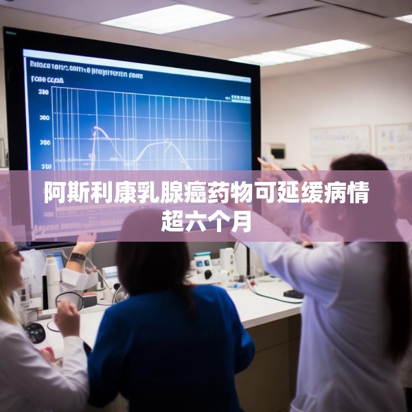 阿斯利康乳腺癌药物可延缓病情超六个月