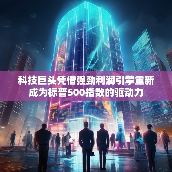 科技巨头凭借强劲利润引擎重新成为标普500指数的驱动力