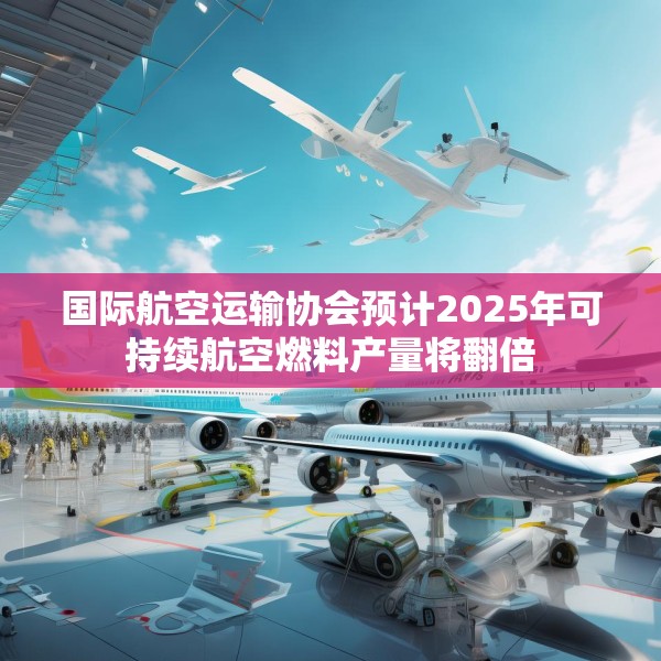 国际航空运输协会预计2025年可持续航空燃料产量将翻倍