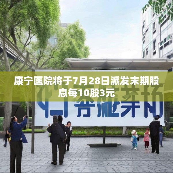 康宁医院将于7月28日派发末期股息每10股3元