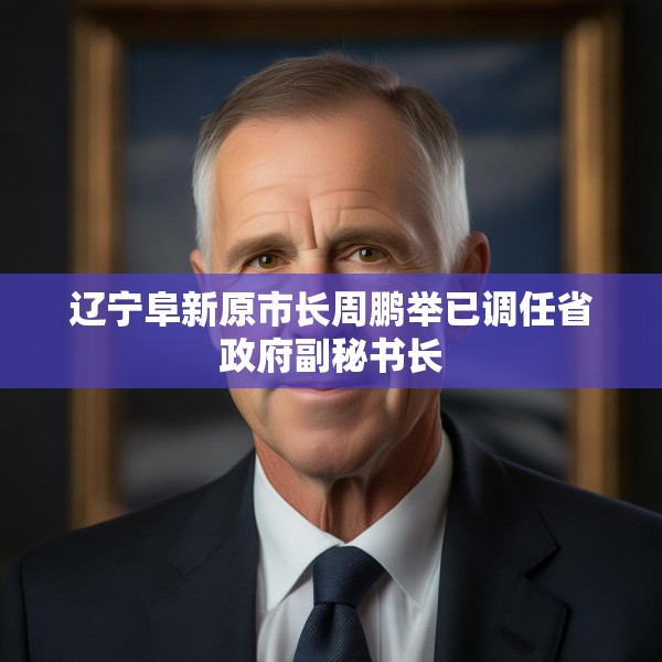 辽宁阜新原市长周鹏举已调任省政府副秘书长